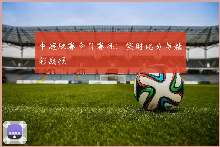 中超联赛今日赛况：实时比分与精彩战报