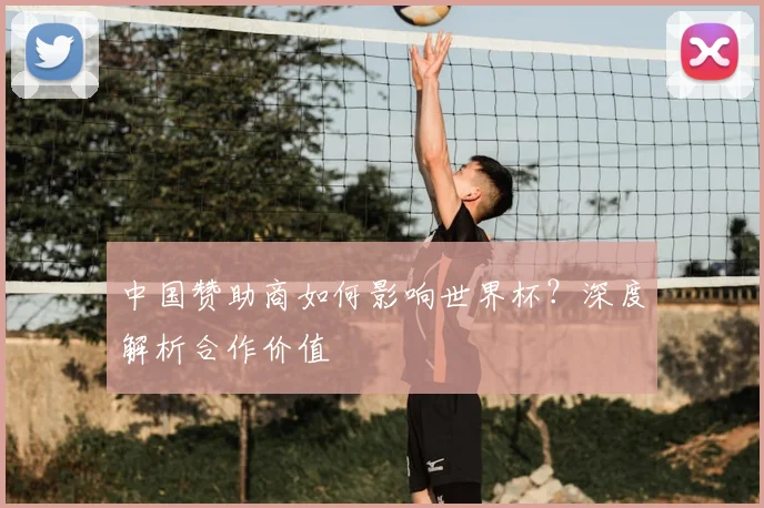 中国赞助商如何影响世界杯？深度解析合作价值