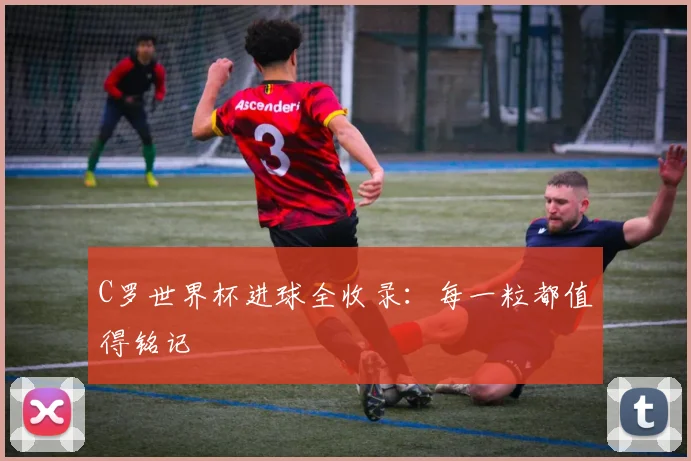 C罗世界杯进球全收录：每一粒都值得铭记