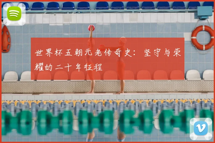 世界杯五朝元老传奇史：坚守与荣耀的二十年征程