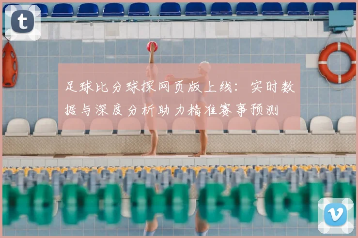 足球比分球探网页版上线:实时数据与深度分析助力精准赛事预测