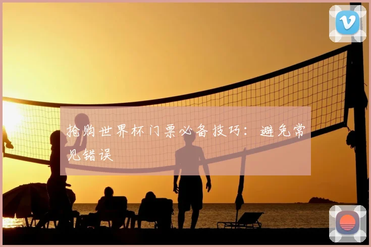 抢购世界杯门票必备技巧：避免常见错误