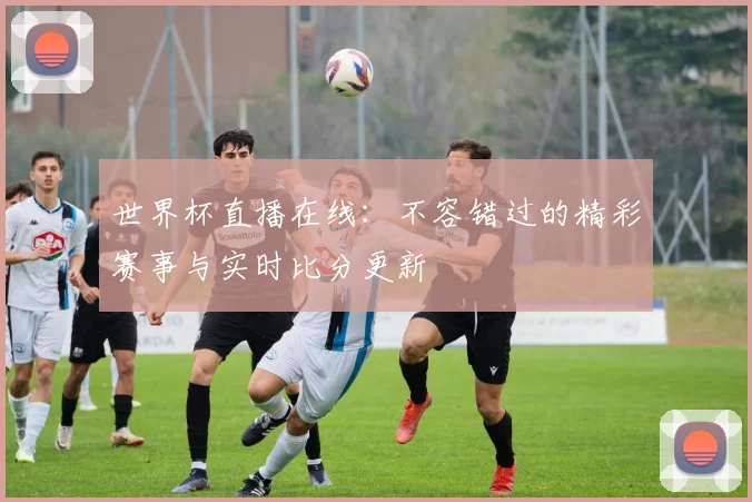 世界杯直播在线：不容错过的精彩赛事与实时比分更新