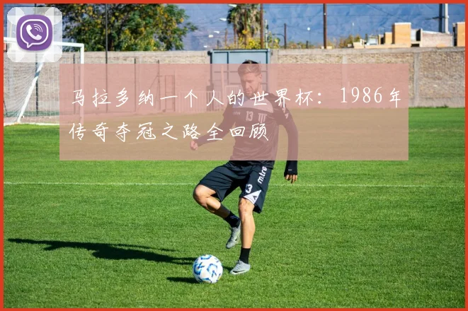 马拉多纳一个人的世界杯：1986年传奇夺冠之路全回顾