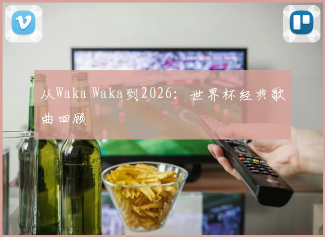 从Waka Waka到2026:世界杯经典歌曲回顾