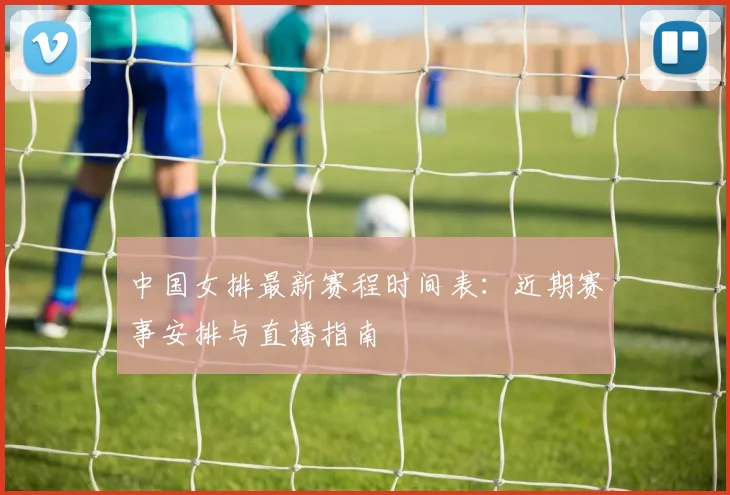 中国女排最新赛程时间表：近期赛事安排与直播指南