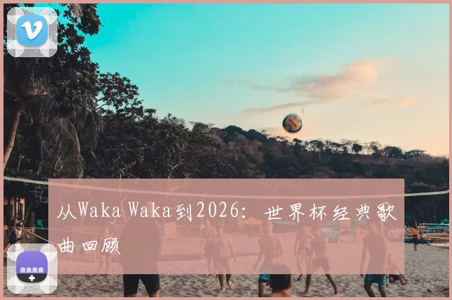 从Waka Waka到2026：世界杯经典歌曲回顾