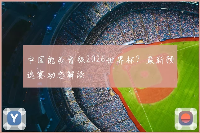 中国能否晋级2026世界杯？最新预选赛动态解读