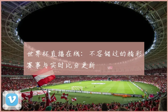 世界杯直播在线：不容错过的精彩赛事与实时比分更新