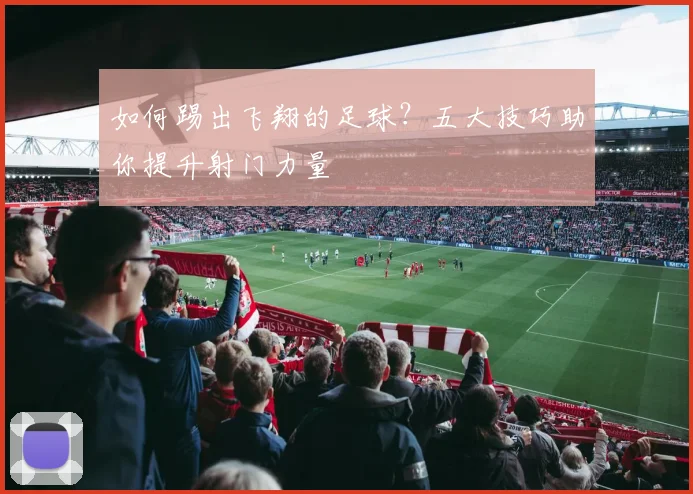 如何踢出飞翔的足球？五大技巧助你提升射门力量