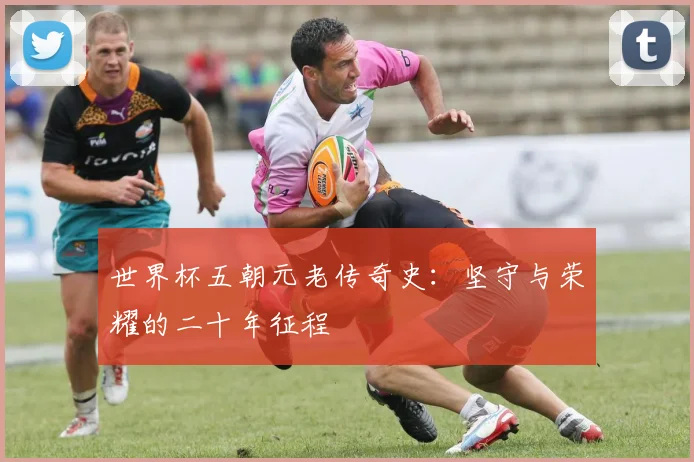 世界杯五朝元老传奇史：坚守与荣耀的二十年征程