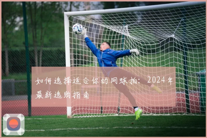 如何选择适合你的网球拍：2024年最新选购指南
