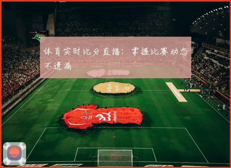 体育实时比分直播:掌握比赛动态不遗漏