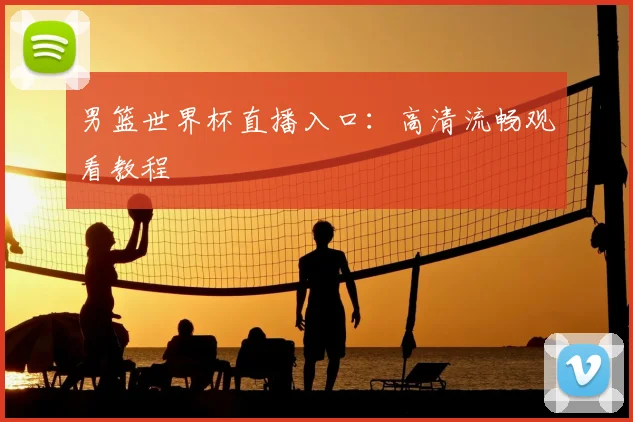 男篮世界杯直播入口：高清流畅观看教程