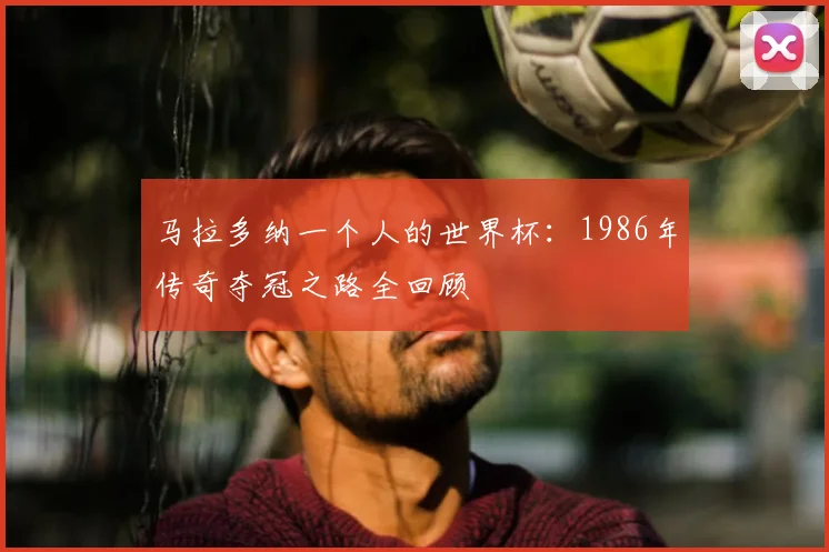 马拉多纳一个人的世界杯：1986年传奇夺冠之路全回顾