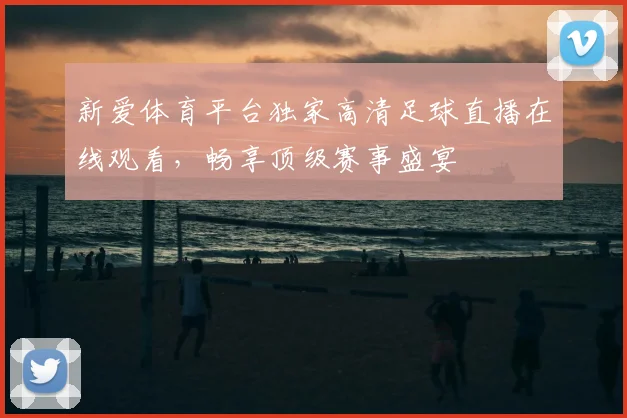 新爱体育平台独家高清足球直播在线观看，畅享顶级赛事盛宴