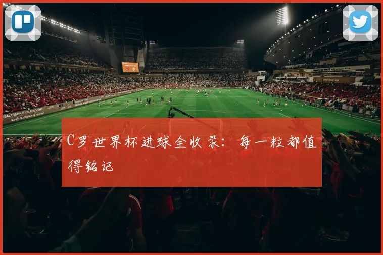 C罗世界杯进球全收录：每一粒都值得铭记